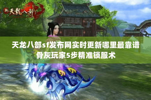 天龙八部sf发布网实时更新哪里最靠谱骨灰玩家5步精准锁服术 天龙八部sf发布网实时更新哪里最靠谱骨灰玩家5步精准锁服术