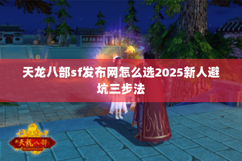 天龙八部sf发布网怎么选2025新人避坑三步法 天龙八部sf发布网怎么选2025新人避坑三步法