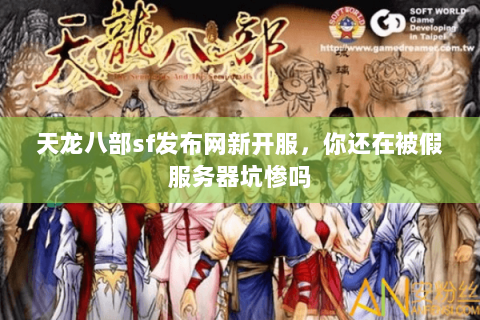 天龙八部sf发布网新开服,你还在被假服务器坑惨吗 天龙八部sf发布网新开服,你还在被假服务器坑惨吗