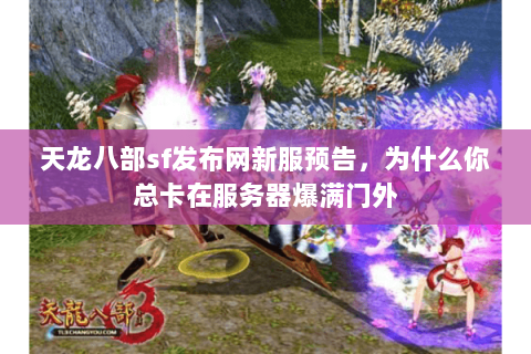 天龙八部sf发布网新服预告，为什么你总卡在服务器爆满门外