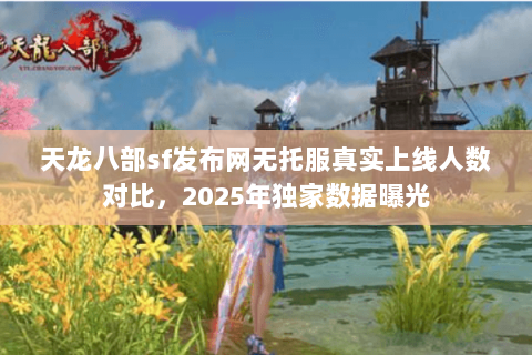 天龙八部sf发布网无托服真实上线人数对比,2025年独家数据曝光 天龙八部sf发布网无托服真实上线人数对比,2025年独家数据曝光