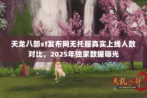 天龙八部sf发布网无托服真实上线人数对比,2025年独家数据曝光 天龙八部sf发布网无托服真实上线人数对比,2025年独家数据曝光