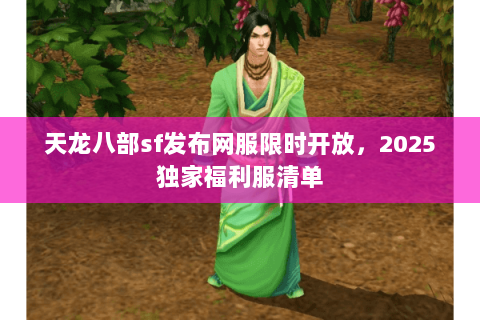 天龙八部sf发布网服限时开放,2025独家福利服清单 天龙八部sf发布网服限时开放,2025独家福利服清单