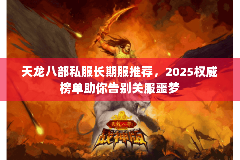 天龙八部私服长期服推荐,2025权威榜单助你告别关服噩梦 天龙八部私服长期服推荐,2025权威榜单助你告别关服噩梦
