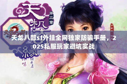 天龙八部sf外挂全网独家防骗手册，2025私服玩家避坑实战
