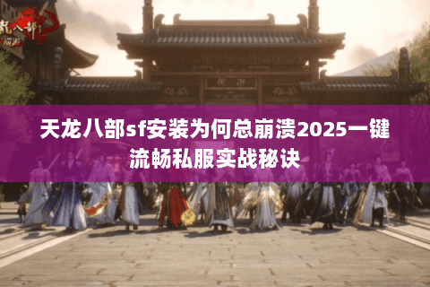 天龙八部sf安装为何总崩溃2025一键流畅私服实战秘诀 天龙八部sf安装为何总崩溃2025一键流畅私服实战秘诀