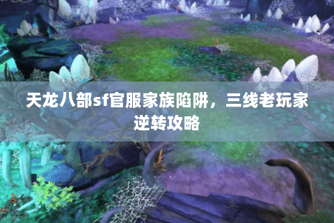 天龙八部sf官服家族陷阱,三线老玩家逆转攻略 天龙八部sf官服家族陷阱,三线老玩家逆转攻略