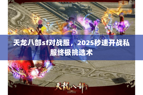 天龙八部sf对战服,2025秒速开战私服终极挑选术 天龙八部sf对战服,2025秒速开战私服终极挑选术