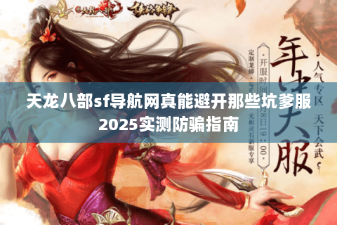 天龙八部sf导航网真能避开那些坑爹服2025实测防骗指南 天龙八部sf导航网真能避开那些坑爹服2025实测防骗指南