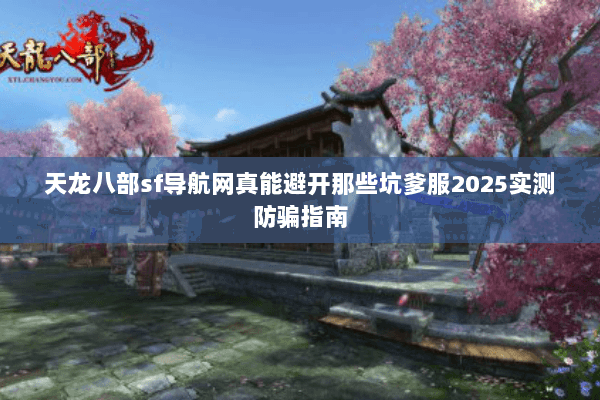 天龙八部sf导航网真能避开那些坑爹服2025实测防骗指南 天龙八部sf导航网真能避开那些坑爹服2025实测防骗指南