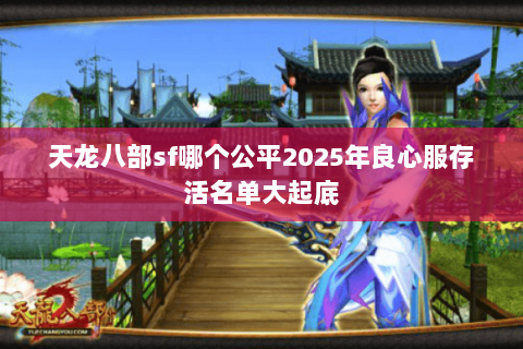 天龙八部sf哪个公平2025年良心服存活名单大起底 天龙八部sf哪个公平2025年良心服存活名单大起底