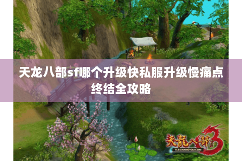 天龙八部sf哪个升级快私服升级慢痛点终结全攻略 天龙八部sf哪个升级快私服升级慢痛点终结全攻略