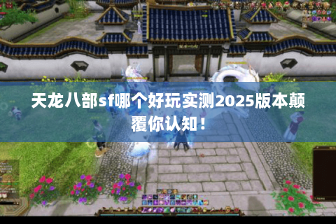天龙八部sf哪个好玩实测2025版本颠覆你认知! 天龙八部sf哪个好玩实测2025版本颠覆你认知!