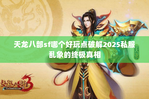 天龙八部sf哪个好玩点破解2025私服乱象的终极真相 天龙八部sf哪个好玩点破解2025私服乱象的终极真相