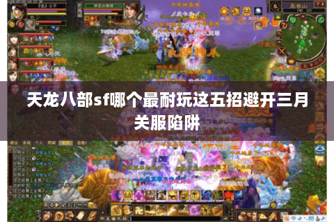天龙八部sf哪个最耐玩这五招避开三月关服陷阱 天龙八部sf哪个最耐玩这五招避开三月关服陷阱