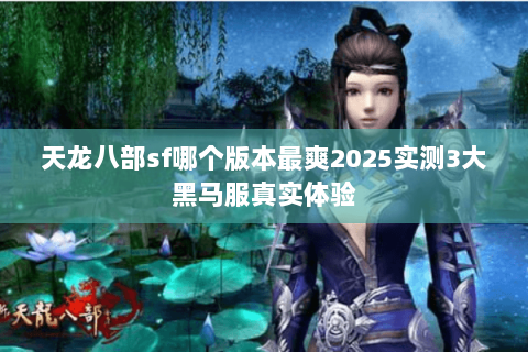 天龙八部sf哪个版本最爽2025实测3大黑马服真实体验 天龙八部sf哪个版本最爽2025实测3大黑马服真实体验