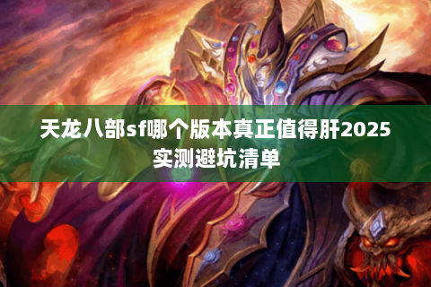 天龙八部sf哪个版本真正值得肝2025实测避坑清单 天龙八部sf哪个版本真正值得肝2025实测避坑清单