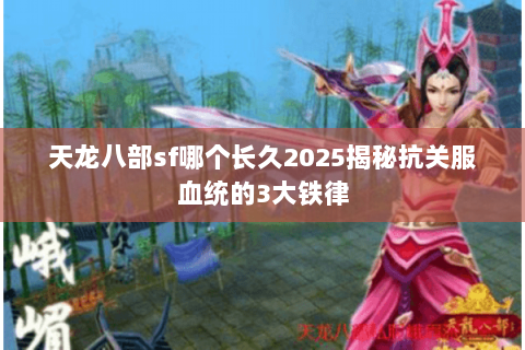 天龙八部sf哪个长久2025揭秘抗关服血统的3大铁律