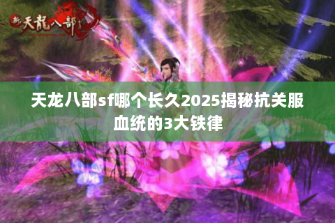 天龙八部sf哪个长久2025揭秘抗关服血统的3大铁律