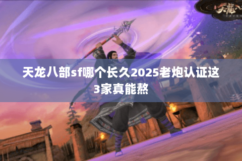 天龙八部sf哪个长久2025老炮认证这3家真能熬 天龙八部sf哪个长久2025老炮认证这3家真能熬