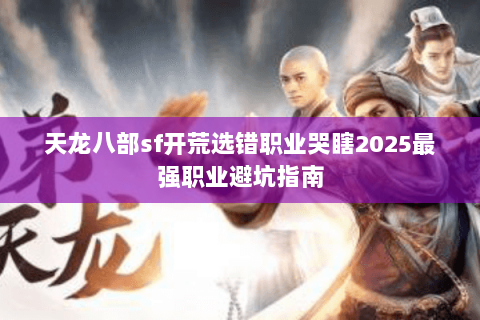 天龙八部sf开荒选错职业哭瞎2025最强职业避坑指南 天龙八部sf开荒选错职业哭瞎2025最强职业避坑指南