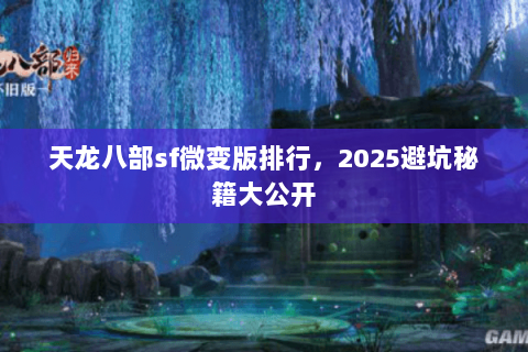 天龙八部sf微变版排行，2025避坑秘籍大公开