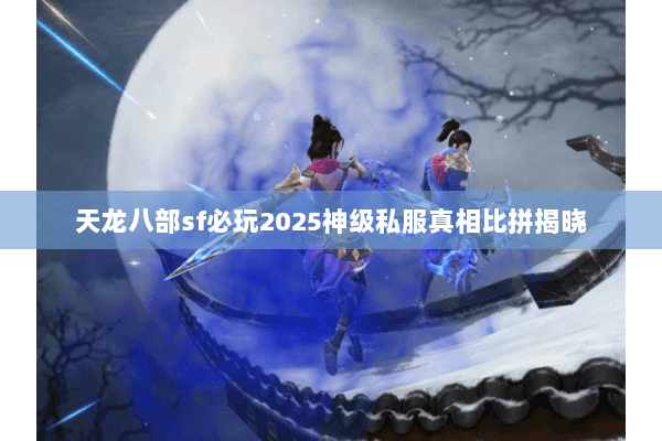 天龙八部sf必玩2025神级私服真相比拼揭晓 天龙八部sf必玩2025神级私服真相比拼揭晓