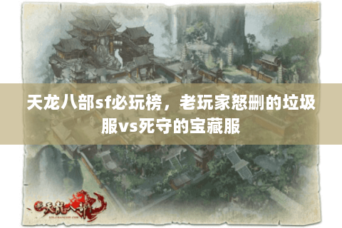 天龙八部sf必玩榜,老玩家怒删的垃圾服vs死守的宝藏服 天龙八部sf必玩榜,老玩家怒删的垃圾服vs死守的宝藏服