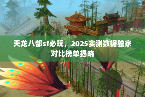 天龙八部sf必玩,2025实测数据独家对比榜单揭晓 天龙八部sf必玩,2025实测数据独家对比榜单揭晓