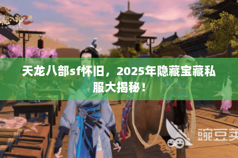 天龙八部sf怀旧,2025年隐藏宝藏私服大揭秘! 天龙八部sf怀旧,2025年隐藏宝藏私服大揭秘!