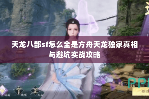 天龙八部sf怎么全是方舟天龙独家真相与避坑实战攻略