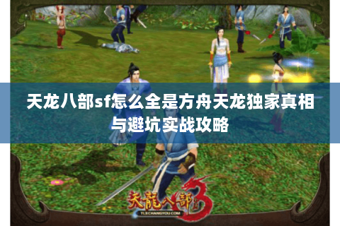 天龙八部sf怎么全是方舟天龙独家真相与避坑实战攻略