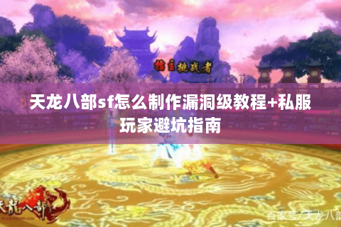 天龙八部sf怎么制作漏洞级教程+私服玩家避坑指南