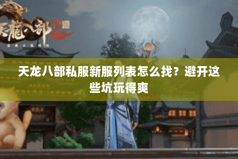 天龙八部私服新服列表怎么找?避开这些坑玩得爽 天龙八部私服新服列表怎么找?避开这些坑玩得爽