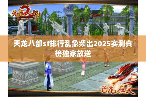 天龙八部sf排行乱象频出2025实测真榜独家放送