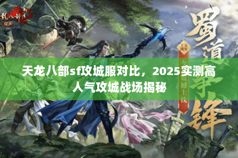 天龙八部sf攻城服对比,2025实测高人气攻城战场揭秘 天龙八部sf攻城服对比,2025实测高人气攻城战场揭秘