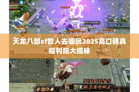 天龙八部sf散人去哪玩2025高口碑真福利服大揭秘