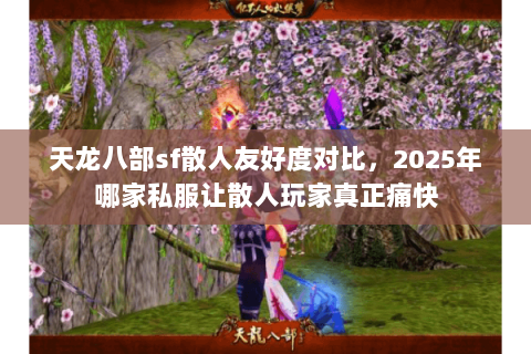 天龙八部sf散人友好度对比,2025年哪家私服让散人玩家真正痛快 天龙八部sf散人友好度对比,2025年哪家私服让散人玩家真正痛快