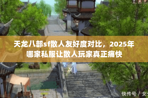 天龙八部sf散人友好度对比,2025年哪家私服让散人玩家真正痛快 天龙八部sf散人友好度对比,2025年哪家私服让散人玩家真正痛快