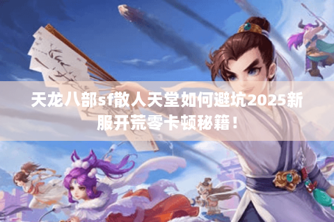天龙八部sf散人天堂如何避坑2025新服开荒零卡顿秘籍! 天龙八部sf散人天堂如何避坑2025新服开荒零卡顿秘籍!