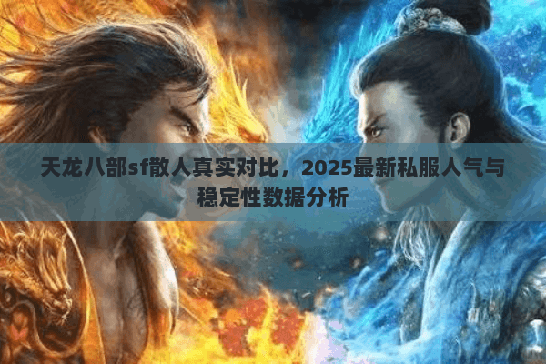 天龙八部sf散人真实对比，2025最新私服人气与稳定性数据分析