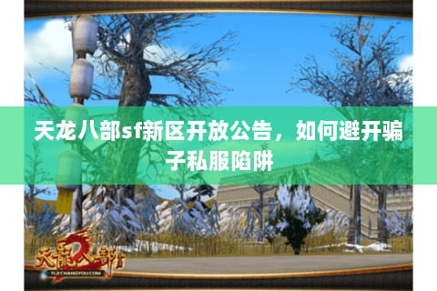 天龙八部sf新区开放公告,如何避开骗子私服陷阱 天龙八部sf新区开放公告,如何避开骗子私服陷阱