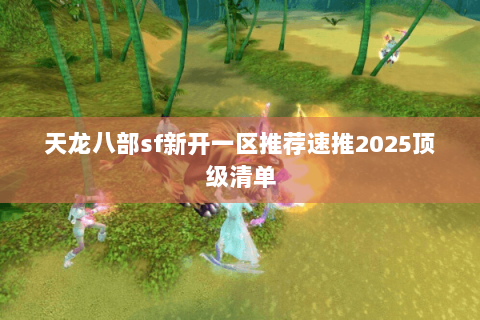 天龙八部sf新开一区推荐速推2025顶级清单 天龙八部sf新开一区推荐速推2025顶级清单