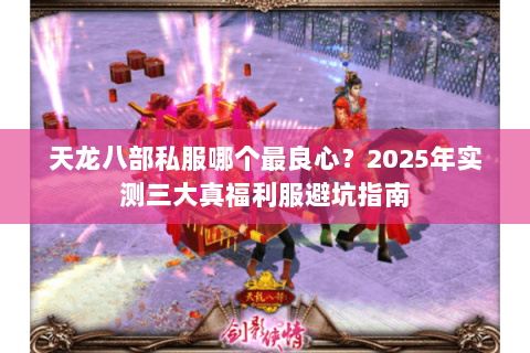 天龙八部私服哪个最良心?2025年实测三大真福利服避坑指南 天龙八部私服哪个最良心?2025年实测三大真福利服避坑指南
