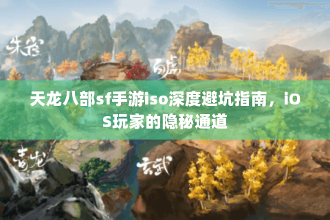天龙八部sf手游iso深度避坑指南，iOS玩家的隐秘通道