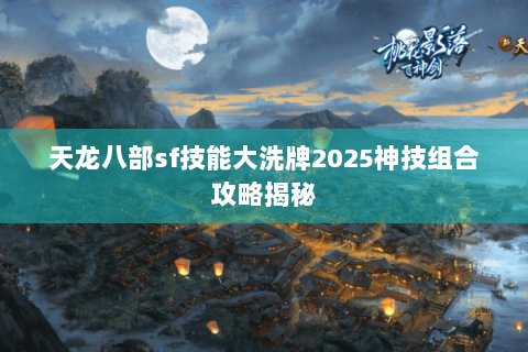天龙八部sf技能大洗牌2025神技组合攻略揭秘