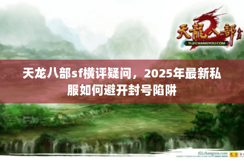 天龙八部sf横评疑问,2025年最新私服如何避开封号陷阱 天龙八部sf横评疑问,2025年最新私服如何避开封号陷阱