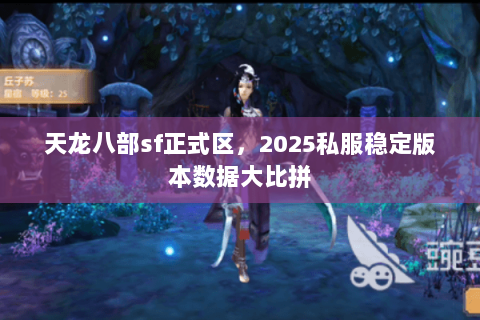 天龙八部sf正式区,2025私服稳定版本数据大比拼 天龙八部sf正式区,2025私服稳定版本数据大比拼
