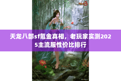 天龙八部sf氪金真相,老玩家实测2025主流服性价比排行 天龙八部sf氪金真相,老玩家实测2025主流服性价比排行