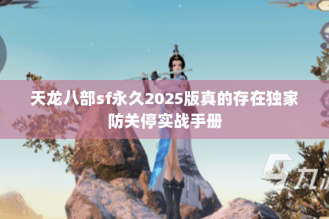 天龙八部sf永久2025版真的存在独家防关停实战手册 天龙八部sf永久2025版真的存在独家防关停实战手册